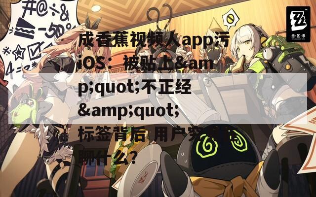 成香蕉视频人app污iOS：被贴上&quot;不正经&quot;标签背后 用户究竟在聊什么？