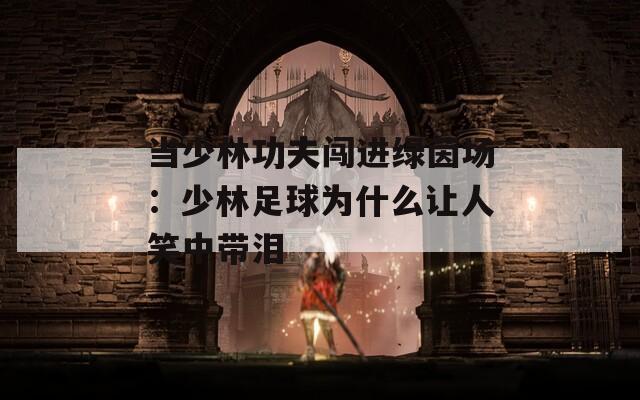 当少林功夫闯进绿茵场：少林足球为什么让人笑中带泪