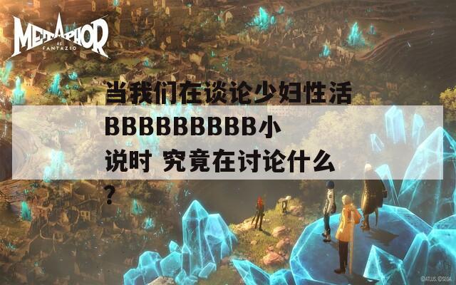 当我们在谈论少妇性活BBBBBBBBB小说时 究竟在讨论什么？
