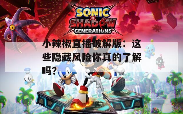 小辣椒直播破解版：这些隐藏风险你真的了解吗？