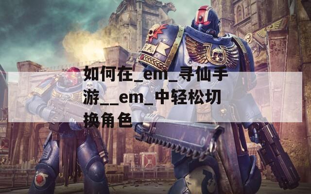 如何在_em_寻仙手游__em_中轻松切换角色
