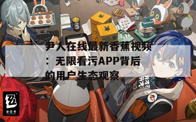 尹人在线最新香蕉视频：无限看污APP背后的用户生态观察