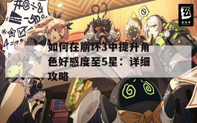 如何在崩坏3中提升角色好感度至5星：详细攻略