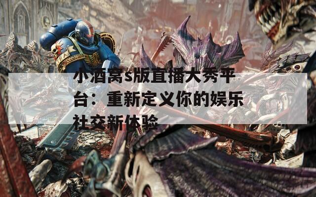 小酒窝s版直播大秀平台：重新定义你的娱乐社交新体验