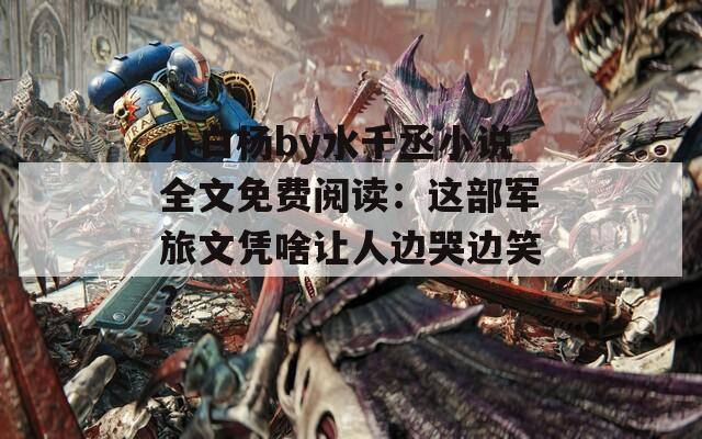 小白杨by水千丞小说全文免费阅读：这部军旅文凭啥让人边哭边笑？