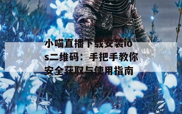 小喵直播下载安装ios二维码：手把手教你安全获取与使用指南