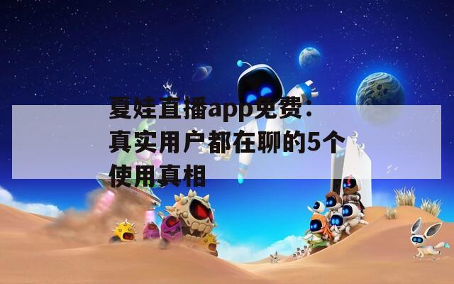 夏娃直播app免费：真实用户都在聊的5个使用真相