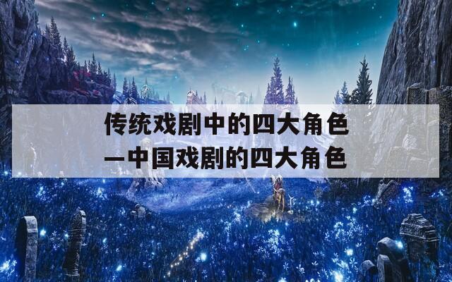 传统戏剧中的四大角色—中国戏剧的四大角色