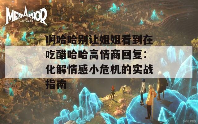 啊哈哈别让姐姐看到在吃醋哈哈高情商回复：化解情感小危机的实战指南