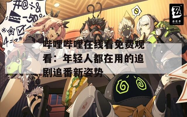 哔哩哔哩在线看免费观看：年轻人都在用的追剧追番新姿势