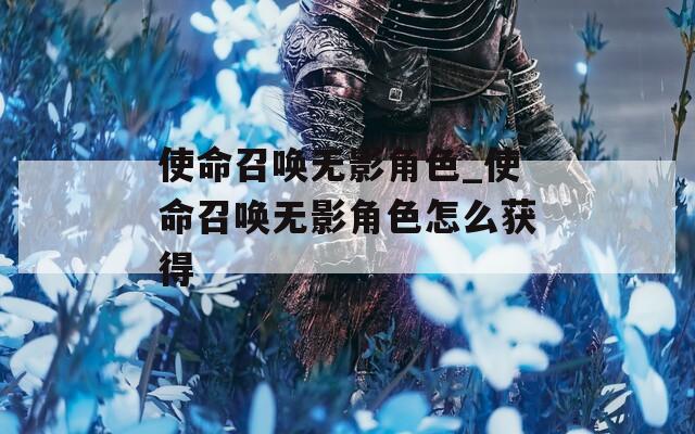 使命召唤无影角色_使命召唤无影角色怎么获得