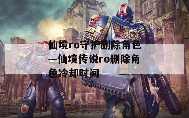 仙境ro守护删除角色—仙境传说ro删除角色冷却时间