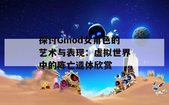 探讨Gmod女角色的艺术与表现：虚拟世界中的阵亡遗体欣赏