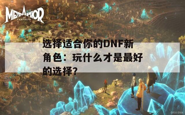选择适合你的DNF新角色：玩什么才是最好的选择？